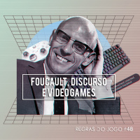 Regras do Jogo #48 – Foucault, Discurso e Video Games