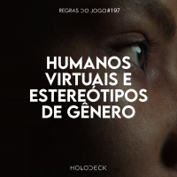 Regras do Jogo #197 – Humanos virtuais e estereótipos de gênero