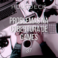 Holodeck 37 – Os problemas da Indústria e do jornalismo de games