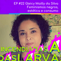 #22 Gleicy Mailly da Silva - Feminismos negros, estética e consumo (Larvas Incendiadas)