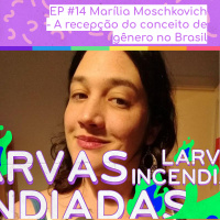 #14 Marília Moschkovich - A recepção do conceito de gênero no Brasil (Larvas Incendiadas)