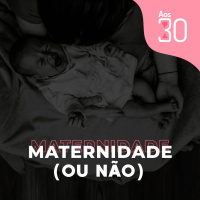 Aos 30 #07 - Maternidade (ou não) aos 30
