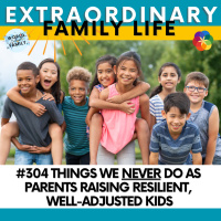 #304 Things We NEVER Do As Parents Who Are Raising Resilient, Well-Adjusted Kids