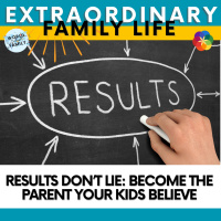 Results Don’t Lie: Become the Parent Your Kids Believe