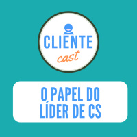 #5 Cliente Cast - O papel do lider de CS numa cultura focada no cliente
