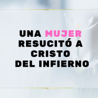 UNA MUJER RESUCITO A CRISTO DEL INFIERNO