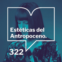 Episodio 322: Estéticas del antropoceno - Claudia Aboaf