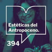 Episodio 394: Estéticas del Antropoceno - Maricela Guerrero