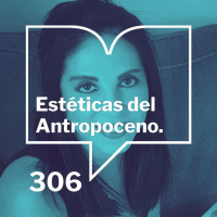 Episodio 306: Estéticas del Antropoceno - Giovanna Rivero