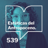 Episodio 539: Estéticas del Antropoceno - Claudia Castro Luna