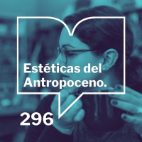 Episodio 296: Estéticas del Antropoceno - Isabel Zapata