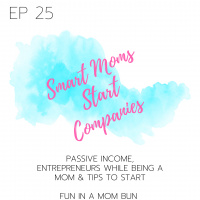 Episode 25 Smart Moms Start Companies: Passive Income, Entrepreneurs While Being a Mom and Tips to Start