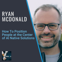 Ryan McDonald: How To Position People at the Center of AI Native Solutions