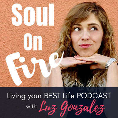 Soul On Fire- Live Your Best Life Podcast With Luz Gonzalez