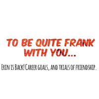 To be quite Frank with you: Erin is back!, career goals, and trials of friendship.