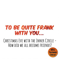 To be quite Frank with you: Christmas Eve with the Inner Circle - How did we all become friends?