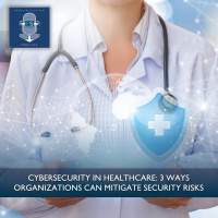 Cybersecurity in Healthcare: 3 Ways Organizations Can Mitigate Security Risks