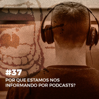 #37. Por que estamos nos informando por podcasts? 