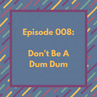 Episode 008: Dont Be A Dum Dum