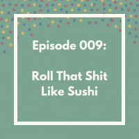 Episode 009: Roll That Shit Like Sushi