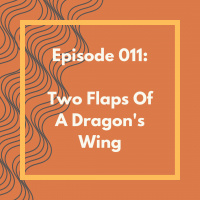 Episode 011: Two Flaps of a Dragons Wing