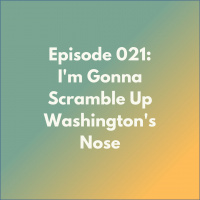 Episode 021: Im Gonna Scramble Up Washingtons Nose