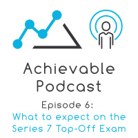 Achievable Podcast #4 - What to expect on the new Series 7 Top-Off Exam