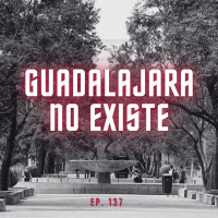 S6 Ep137: Guadalajara no existe