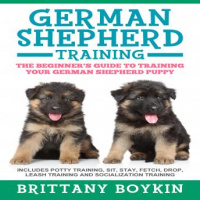 German Shepherd Training: The Beginners Guide to Training Your German Shepherd Puppy: Includes Potty Training, Sit, Stay, Fetch, Drop, Leash Training and Socialization Training Audiobook