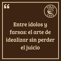 Entre ídolos y farsas: el arte de idealizar sin perder el juicio