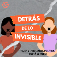 Detrás de lo invisible T3E2 - Violencia política: soltá el poder