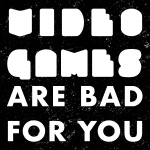 Video Games Are Bad For You