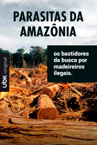 Parasitas da Amazônia - Os bastidores da busca por madeireiros ilegais