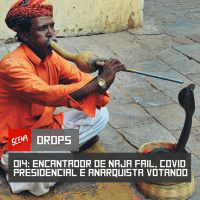 Drops 014 - Encantador de naja fail, gripezinha presidencial e anarquista votando