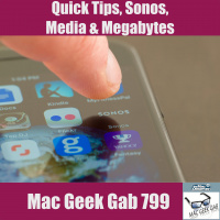 Quick Tips, Sonos, Media, and Megabytes – Mac Geek Gab 799