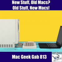 New Stuff, Old Macs? Old Stuff, New Macs! – Mac Geek Gab 813