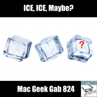 ICE, ICE, Maybe? — Mac Geek Gab 824