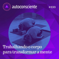 133. Trabalhando o corpo para transformar a mente