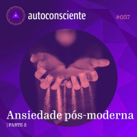 57. Ansiedade pós-moderna - Parte 2