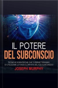 Il Potere Del Subconscio: Tecniche Scientifiche Che Ti Permetteranno Di Utilizzare Le Forze Illimitate Del Tuo Subconscio