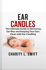 Ear Candles: The Ultimate Guide To Removing Ear Wax And Keeping Your Ears Clean With Ear Candling