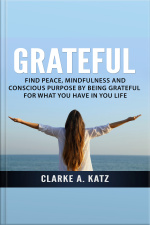 Grateful: Find Peace, Mindfulness And Conscious Purpose By Being Grateful For What You Have In You Life