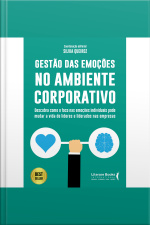 Gestão Das Emoções No Ambiente Corporativo: Descubra Como O Foco Nas Emoções Individuais Pode Mudar A Vida De Lideres E Liderados Nas Empresas