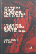 Uma Pequena História Da Tributação E Do Federalismo Fiscal No Brasil: A Necessidade De Uma Reforma Tributária Justa E Solidária