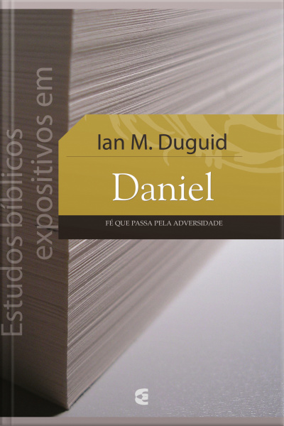 Estudos Bíblicos Expositivos Em Daniel: Fé Que Passa Pela Adversidade