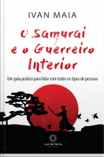O Samurai E O Guerreiro Interior: Um Guia Prático Para Lidar Com Todos Os Tipos De Pessoas