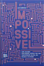Impossível: Como Descobrir Oportunidades Incríveis Para Criar Transformações Na Vida, Nos Negócios E No Mundo