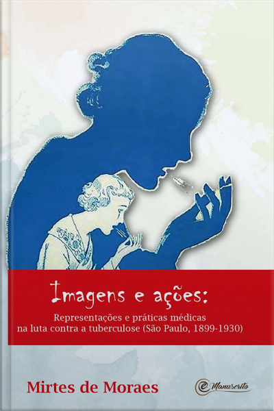 Imagens E Ações:: Representações E Práticas Médicas Na Luta Contra A Tuberculose: (são Paulo, 1899-1930)