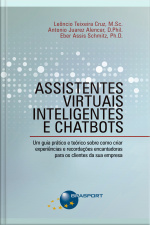 Assistentes Virtuais Inteligentes E Chatbots: Um Guia Prático E Teórico Sobre Como Criar Experiências E Recordações Encantadoras Para Os Clientes Da Sua Empresa