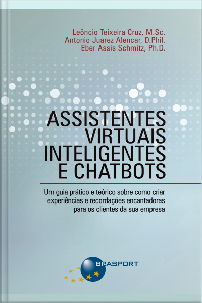 Assistentes Virtuais Inteligentes E Chatbots: Um Guia Prático E Teórico Sobre Como Criar Experiências E Recordações Encantadoras Para Os Clientes Da Sua Empresa